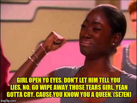 Americas Next Top Model Moment | GIRL OPEN YO EYES. DON'T LET HIM TELL YOU LIES, NO. GO WIPE AWAY THOSE TEARS GIRL. YEAN GOTTA CRY. CAUSE YOU KNOW YOU A QUEEN. (SE7EN) | image tagged in seven | made w/ Imgflip meme maker