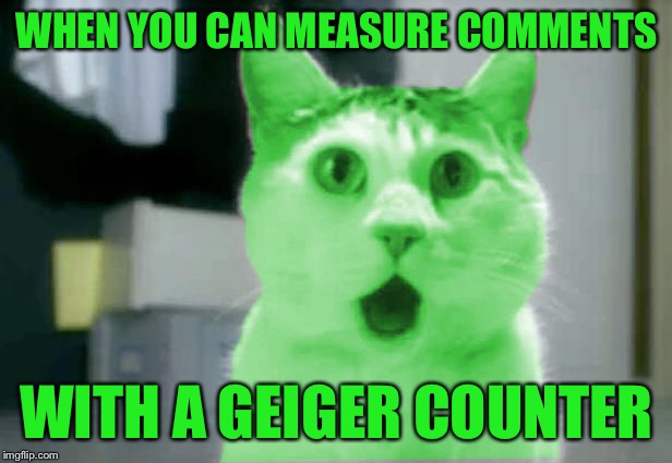 OMG RayCat | WHEN YOU CAN MEASURE COMMENTS; WITH A GEIGER COUNTER | image tagged in omg raycat,memes,imgflip,comments | made w/ Imgflip meme maker
