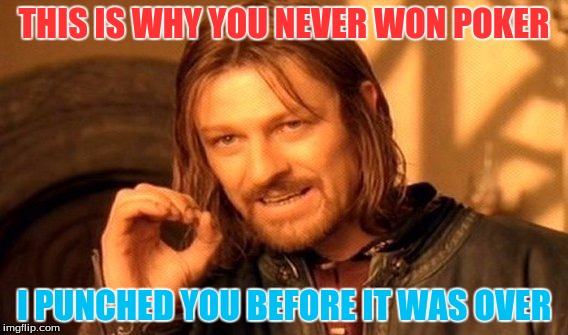 One Does Not Simply | THIS IS WHY YOU NEVER WON POKER; I PUNCHED YOU BEFORE IT WAS OVER | image tagged in memes,one does not simply | made w/ Imgflip meme maker