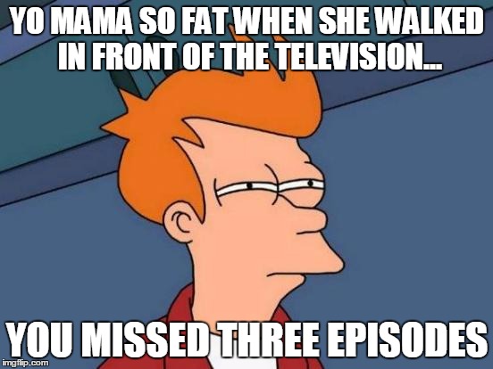 Futurama Fry Meme | YO MAMA SO FAT WHEN SHE WALKED IN FRONT OF THE TELEVISION... YOU MISSED THREE EPISODES | image tagged in memes,futurama fry | made w/ Imgflip meme maker