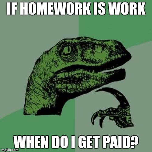 Philosoraptor Meme | IF HOMEWORK IS WORK; WHEN DO I GET PAID? | image tagged in memes,philosoraptor | made w/ Imgflip meme maker