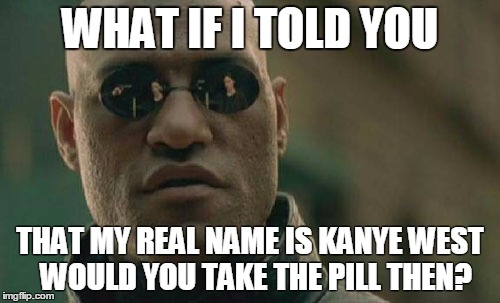 matrix unloaded | WHAT IF I TOLD YOU; THAT MY REAL NAME IS KANYE WEST 
WOULD YOU TAKE THE PILL THEN? | image tagged in memes,matrix morpheus,kanye west | made w/ Imgflip meme maker