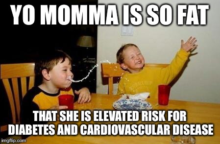 yo mama so fat | YO MOMMA IS SO FAT; THAT SHE IS ELEVATED RISK FOR DIABETES AND CARDIOVASCULAR DISEASE | image tagged in yo mama so fat,fat,diabeetus,diabetes,mama | made w/ Imgflip meme maker