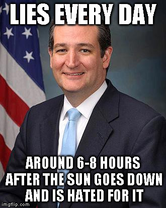Ted Cruz | LIES EVERY DAY; AROUND 6-8 HOURS AFTER THE SUN GOES DOWN AND IS HATED FOR IT | image tagged in ted cruz | made w/ Imgflip meme maker