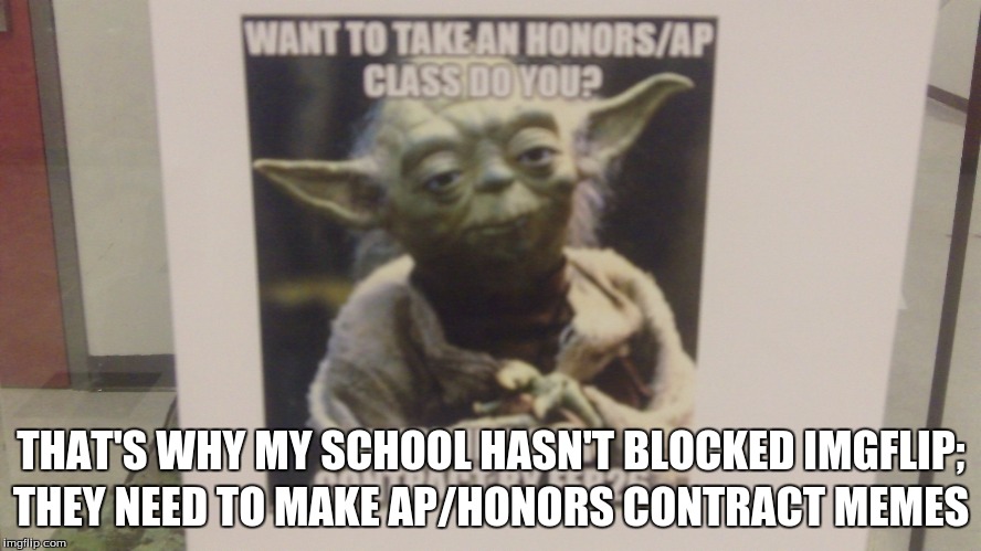 My school's never blocked ImgFlip... (I actually took this photo, too) | THEY NEED TO MAKE AP/HONORS CONTRACT MEMES; THAT'S WHY MY SCHOOL HASN'T BLOCKED IMGFLIP; | image tagged in school,high school,star wars yoda,meme | made w/ Imgflip meme maker