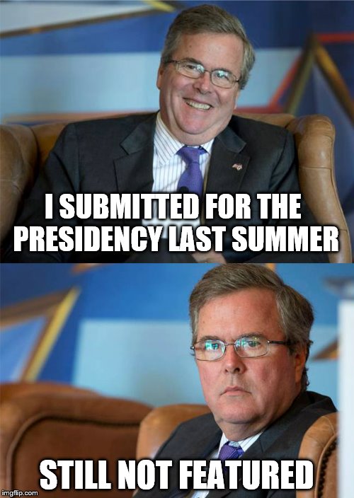Bad luck Jeb! | I SUBMITTED FOR THE PRESIDENCY LAST SUMMER; STILL NOT FEATURED | image tagged in jeb bush,memes,submissions | made w/ Imgflip meme maker