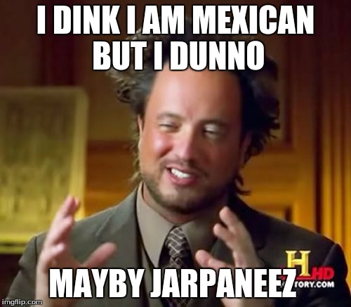 Ancient Aliens Meme | I DINK I AM MEXICAN BUT I DUNNO; MAYBY JARPANEEZ | image tagged in memes,ancient aliens | made w/ Imgflip meme maker