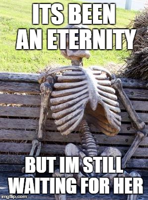 Waiting Skeleton Meme | ITS BEEN AN ETERNITY; BUT IM STILL WAITING FOR HER | image tagged in memes,waiting skeleton | made w/ Imgflip meme maker