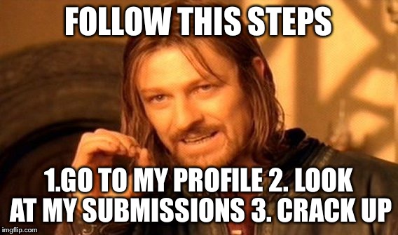 One Does Not Simply Meme | FOLLOW THIS STEPS 1.GO TO MY PROFILE 2. LOOK AT MY SUBMISSIONS 3. CRACK UP | image tagged in memes,one does not simply | made w/ Imgflip meme maker