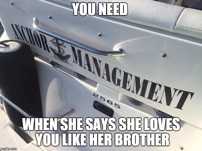 Anchor Management | YOU NEED; WHEN SHE SAYS SHE LOVES YOU LIKE HER BROTHER | image tagged in anchor management | made w/ Imgflip meme maker