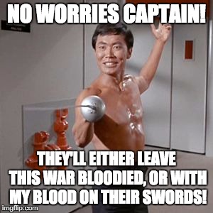 Sulu Naked Time | NO WORRIES CAPTAIN! THEY'LL EITHER LEAVE THIS WAR BLOODIED, OR WITH MY BLOOD ON THEIR SWORDS! | image tagged in sulu naked time | made w/ Imgflip meme maker