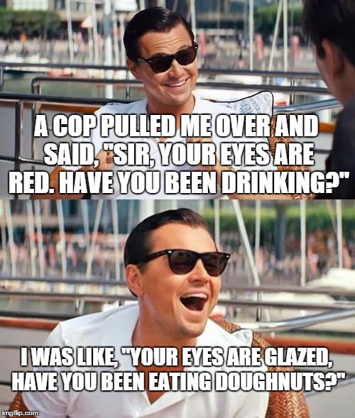 Leonardo Dicaprio Wolf Of Wall Street Meme | A COP PULLED ME OVER AND SAID, "SIR, YOUR EYES ARE RED. HAVE YOU BEEN DRINKING?"; I WAS LIKE, "YOUR EYES ARE GLAZED, HAVE YOU BEEN EATING DOUGHNUTS?" | image tagged in memes,leonardo dicaprio wolf of wall street | made w/ Imgflip meme maker