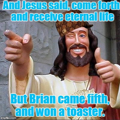Even Jesus gives Brian bad luck... | And Jesus said, come forth and receive eternal life; But Brian came fifth, and won a toaster. | image tagged in memes,buddy christ,scumbag,jesus,bad luck brian,toaster | made w/ Imgflip meme maker