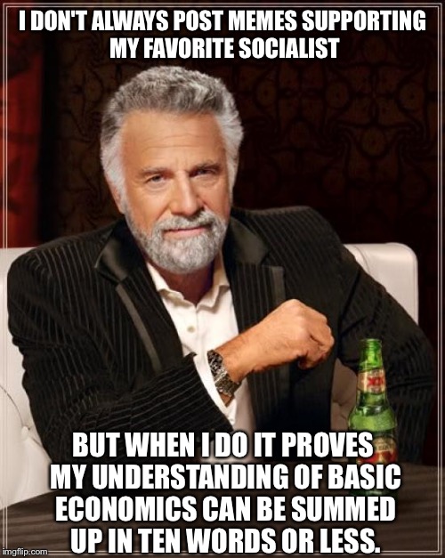 The Most Interesting Man In The World | I DON'T ALWAYS POST MEMES SUPPORTING MY FAVORITE SOCIALIST; BUT WHEN I DO IT PROVES MY UNDERSTANDING OF BASIC ECONOMICS CAN BE SUMMED UP IN TEN WORDS OR LESS. | image tagged in memes,the most interesting man in the world | made w/ Imgflip meme maker