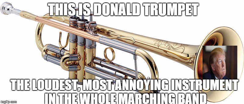 No offense to Trumpet players. But they are pretty alike, though. I wish I had photoshop... | THIS IS DONALD TRUMPET; THE LOUDEST, MOST ANNOYING INSTRUMENT IN THE WHOLE MARCHING BAND | image tagged in donald trump,trumpet,stupid people | made w/ Imgflip meme maker