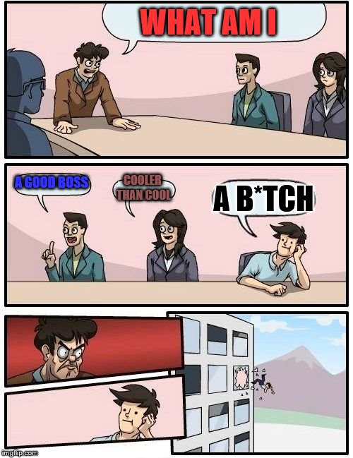Boardroom Meeting Suggestion Meme | WHAT AM I; A GOOD BOSS; COOLER THAN COOL; A B*TCH | image tagged in memes,boardroom meeting suggestion | made w/ Imgflip meme maker