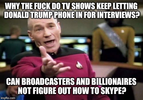 Picard Wtf Meme | WHY THE FUCK DO TV SHOWS KEEP LETTING DONALD TRUMP PHONE IN FOR INTERVIEWS? CAN BROADCASTERS AND BILLIONAIRES NOT FIGURE OUT HOW TO SKYPE? | image tagged in memes,picard wtf | made w/ Imgflip meme maker