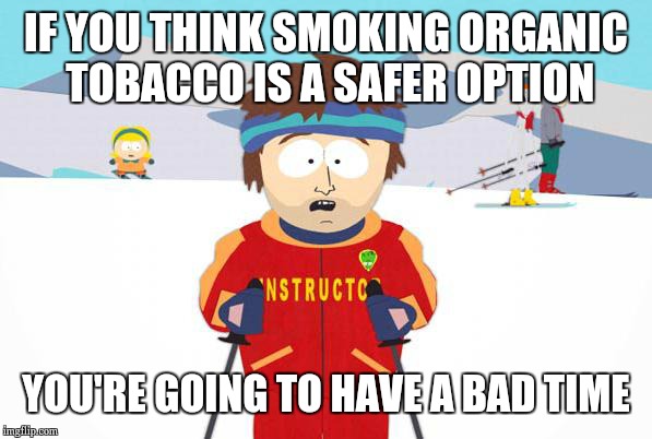 Bad time southpark | IF YOU THINK SMOKING ORGANIC TOBACCO IS A SAFER OPTION; YOU'RE GOING TO HAVE A BAD TIME | image tagged in bad time southpark,AdviceAnimals | made w/ Imgflip meme maker