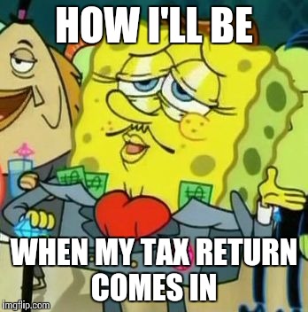 Rich Spongebob | HOW I'LL BE; WHEN MY TAX RETURN COMES IN | image tagged in rich spongebob | made w/ Imgflip meme maker