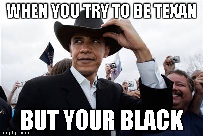 Obama Cowboy Hat | WHEN YOU TRY TO BE TEXAN; BUT YOUR BLACK | image tagged in memes,obama cowboy hat | made w/ Imgflip meme maker