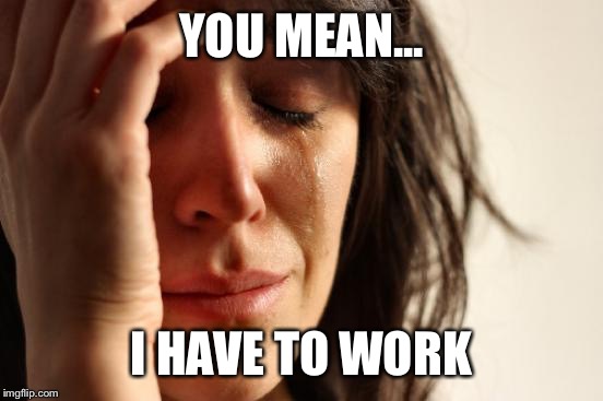 First World Problems Meme | YOU MEAN... I HAVE TO WORK | image tagged in memes,first world problems | made w/ Imgflip meme maker