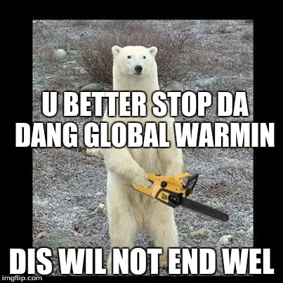 Chainsaw Bear | U BETTER STOP DA DANG GLOBAL WARMIN; DIS WIL NOT END WEL | image tagged in memes,chainsaw bear | made w/ Imgflip meme maker