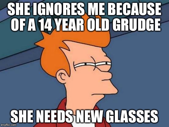 Futurama Fry Meme | SHE IGNORES ME BECAUSE OF A 14 YEAR OLD GRUDGE; SHE NEEDS NEW GLASSES | image tagged in memes,futurama fry | made w/ Imgflip meme maker