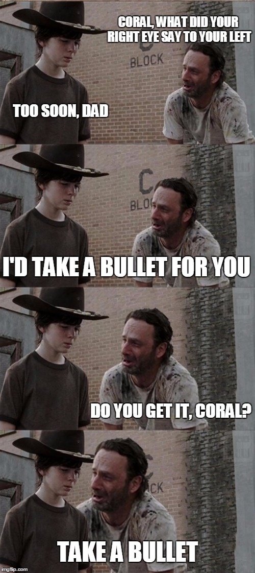 Rick and Carl Long | CORAL, WHAT DID YOUR RIGHT EYE SAY TO YOUR LEFT; TOO SOON, DAD; I'D TAKE A BULLET FOR YOU; DO YOU GET IT, CORAL? TAKE A BULLET | image tagged in memes,rick and carl long | made w/ Imgflip meme maker