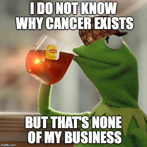 But That's None Of My Business | I DO NOT KNOW WHY CANCER EXISTS; BUT THAT'S NONE OF MY BUSINESS | image tagged in memes,but thats none of my business,kermit the frog,scumbag | made w/ Imgflip meme maker