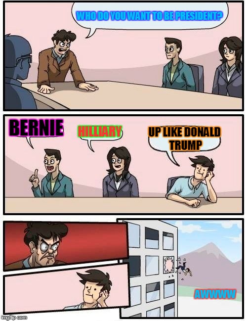 Boardroom Meeting Suggestion | WHO DO YOU WANT TO BE PRESIDENT? BERNIE; HILLIARY; UP LIKE DONALD TRUMP; AWWWW | image tagged in memes,boardroom meeting suggestion | made w/ Imgflip meme maker