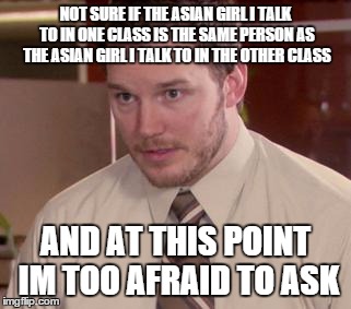 Afraid To Ask Andy (Closeup) | NOT SURE IF THE ASIAN GIRL I TALK TO IN ONE CLASS IS THE SAME PERSON AS THE ASIAN GIRL I TALK TO IN THE OTHER CLASS; AND AT THIS POINT IM TOO AFRAID TO ASK | image tagged in memes,afraid to ask andy closeup,AdviceAnimals | made w/ Imgflip meme maker