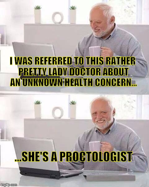 Hide the Pain Harold Meme | I WAS REFERRED TO THIS RATHER PRETTY LADY DOCTOR ABOUT AN UNKNOWN HEALTH CONCERN... ...SHE'S A PROCTOLOGIST | image tagged in memes,hide the pain harold | made w/ Imgflip meme maker