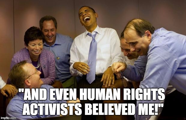 And then I said Obama Meme | "AND EVEN HUMAN RIGHTS ACTIVISTS BELIEVED ME!" | image tagged in memes,and then i said obama | made w/ Imgflip meme maker