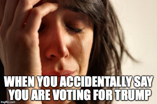 First World Problems | WHEN YOU ACCIDENTALLY SAY YOU ARE VOTING FOR TRUMP | image tagged in memes,first world problems | made w/ Imgflip meme maker
