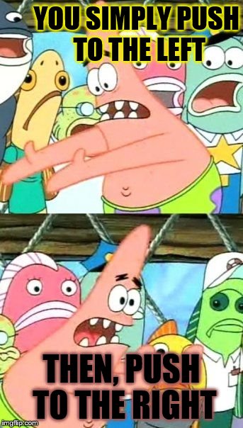 Put It Somewhere Else Patrick Meme | YOU SIMPLY PUSH TO THE LEFT; THEN, PUSH TO THE RIGHT | image tagged in memes,put it somewhere else patrick | made w/ Imgflip meme maker