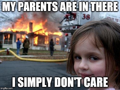 Disaster Girl | MY PARENTS ARE IN THERE; I SIMPLY DON'T CARE | image tagged in memes,disaster girl | made w/ Imgflip meme maker