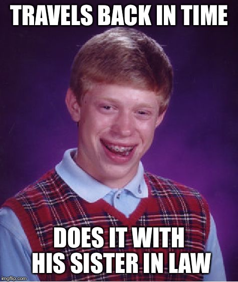 Meet the bad luck's | TRAVELS BACK IN TIME; DOES IT WITH HIS SISTER IN LAW | image tagged in memes,bad luck brian | made w/ Imgflip meme maker