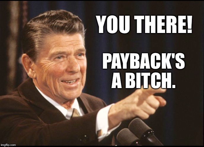 RONALD REAGAN POINTING | YOU THERE! PAYBACK'S A B**CH. | image tagged in ronald reagan pointing | made w/ Imgflip meme maker