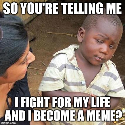 Third World Skeptical Kid | SO YOU'RE TELLING ME; I FIGHT FOR MY LIFE AND I BECOME A MEME? | image tagged in memes,third world skeptical kid | made w/ Imgflip meme maker