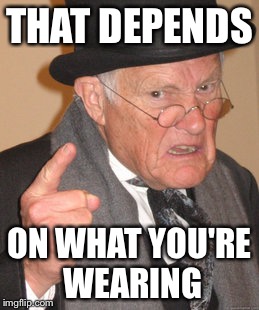 Back In My Day Meme | THAT DEPENDS ON WHAT YOU'RE WEARING | image tagged in memes,back in my day | made w/ Imgflip meme maker