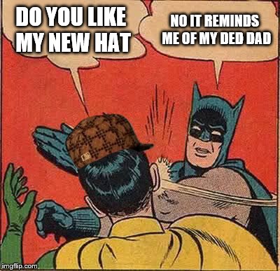 Batman Slapping Robin | DO YOU LIKE MY NEW HAT; NO IT REMINDS ME OF MY DED DAD | image tagged in memes,batman slapping robin,scumbag | made w/ Imgflip meme maker