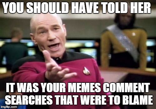 Picard Wtf Meme | YOU SHOULD HAVE TOLD HER IT WAS YOUR MEMES COMMENT SEARCHES THAT WERE TO BLAME | image tagged in memes,picard wtf | made w/ Imgflip meme maker