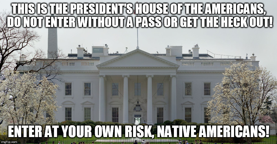 THIS IS THE PRESIDENT'S HOUSE OF THE AMERICANS, DO NOT ENTER WITHOUT A PASS OR GET THE HECK OUT! ENTER AT YOUR OWN RISK, NATIVE AMERICANS! | image tagged in the president house | made w/ Imgflip meme maker