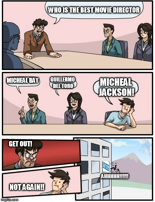 Best Movie Director Voting | WHO IS THE BEST MOVIE DIRECTOR; MICHEAL BAY; GUILLERMO DEL TORO; MICHEAL JACKSON! GET OUT! AHHHHH!!!!!! NOT AGAIN!! | image tagged in memes,boardroom meeting suggestion,director,movies | made w/ Imgflip meme maker