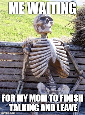 Waiting Skeleton | ME WAITING; FOR MY MOM TO FINISH TALKING AND LEAVE | image tagged in memes,waiting skeleton | made w/ Imgflip meme maker