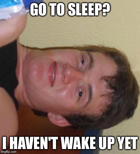 10 Guy Meme | GO TO SLEEP? I HAVEN'T WAKE UP YET | image tagged in memes,10 guy | made w/ Imgflip meme maker