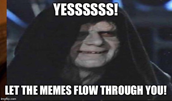 YESSSSSS! LET THE MEMES FLOW THROUGH YOU! | made w/ Imgflip meme maker