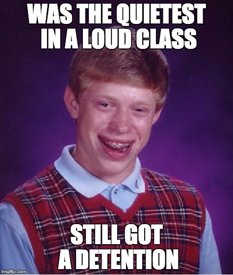 Bad Luck Brian | WAS THE QUIETEST IN A LOUD CLASS; STILL GOT A DETENTION | image tagged in memes,bad luck brian | made w/ Imgflip meme maker