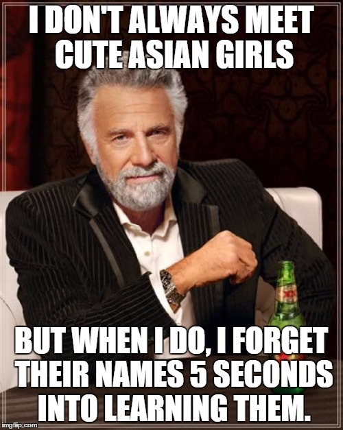 The Most Interesting Man In The World Meme | I DON'T ALWAYS MEET CUTE ASIAN GIRLS BUT WHEN I DO, I FORGET THEIR NAMES 5 SECONDS INTO LEARNING THEM. | image tagged in memes,the most interesting man in the world | made w/ Imgflip meme maker