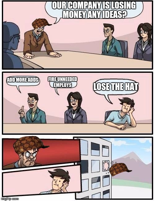 Boardroom Meeting Suggestion | OUR COMPANY IS LOSING MONEY ANY IDEAS? ADD MORE ADDS; FIRE UNNEEDED EMPLOYS; LOSE THE HAT | image tagged in memes,boardroom meeting suggestion,scumbag | made w/ Imgflip meme maker